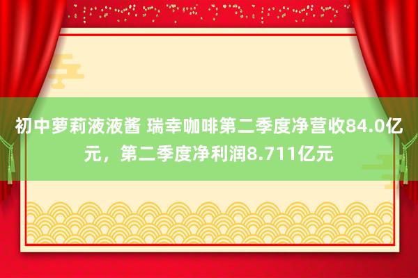 初中萝莉液液酱 瑞幸咖啡第二季度净营收84.0亿元，第二季度净利润8.711亿元