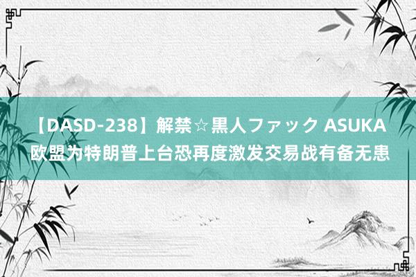 【DASD-238】解禁☆黒人ファック ASUKA 欧盟为特朗普上台恐再度激发交易战有备无患