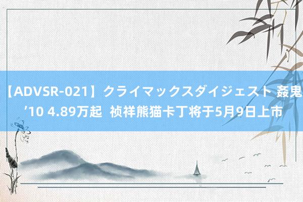 【ADVSR-021】クライマックスダイジェスト 姦鬼 ’10 4.89万起  祯祥熊猫卡丁将于5月9日上市