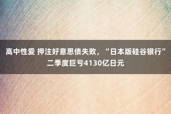 高中性爱 押注好意思债失败，“日本版硅谷银行”二季度巨亏4130亿日元