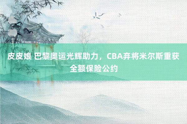 皮皮娘 巴黎奥运光辉助力，CBA弃将米尔斯重获全额保险公约