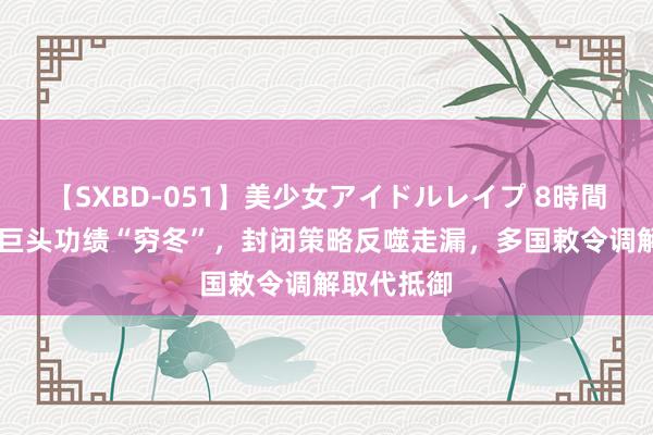 【SXBD-051】美少女アイドルレイプ 8時間 好意思芯巨头功绩“穷冬”，封闭策略反噬走漏，多国敕令调解取代抵御