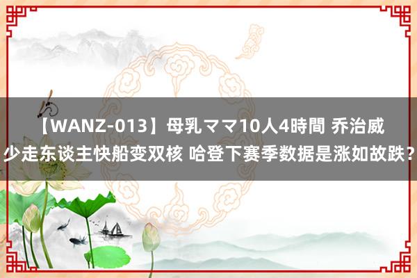 【WANZ-013】母乳ママ10人4時間 乔治威少走东谈主快船变双核 哈登下赛季数据是涨如故跌？