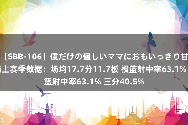 【SBB-106】僕だけの優しいママにおもいっきり甘えたい 周琦上赛季数据：场均17.7分11.7板 投篮射中率63.1% 三分40.5%