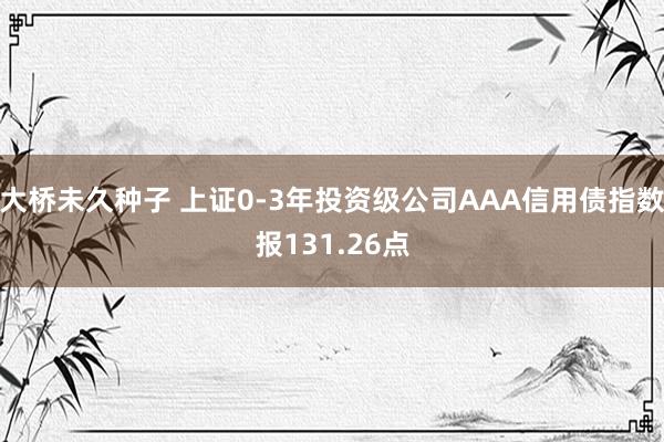 大桥未久种子 上证0-3年投资级公司AAA信用债指数报131