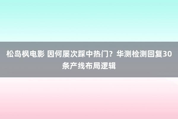 松岛枫电影 因何屡次踩中热门？华测检测回复30条产线布局逻辑