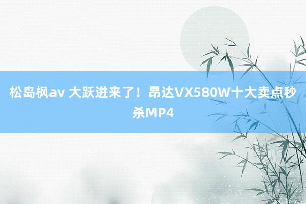 松岛枫av 大跃进来了！昂达VX580W十大卖点秒杀MP4