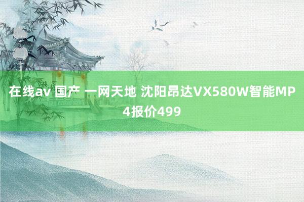 在线av 国产 一网天地 沈阳昂达VX580W智能MP4报价499