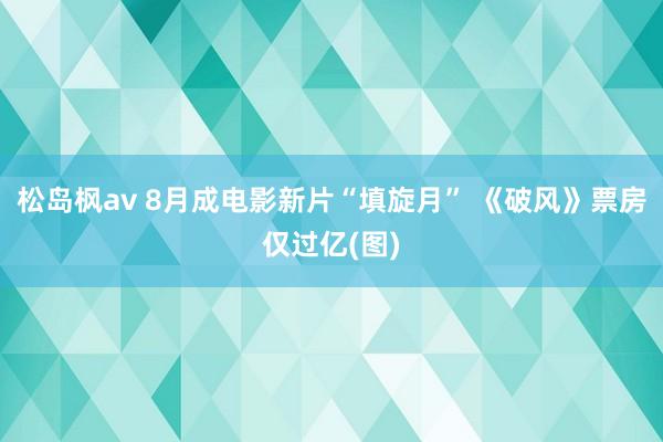 松岛枫av 8月成电影新片“填旋月” 《破风》票房仅过亿(图)