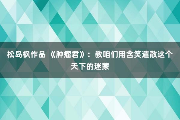 松岛枫作品 《肿瘤君》：教咱们用含笑遣散这个天下的迷蒙