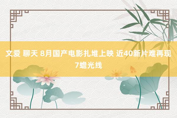 文爱 聊天 8月国产电影扎堆上映 近40新片难再现7蟾光线