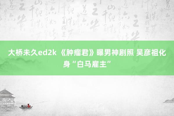 大桥未久ed2k 《肿瘤君》曝男神剧照 吴彦祖化身“白马雇主”