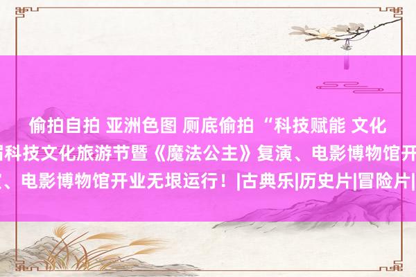 偷拍自拍 亚洲色图 厕底偷拍 “科技赋能 文化焕新”白鹿原影视城首届科技文化旅游节暨《魔法公主》复演、电影博物馆开业无垠运行！|古典乐|历史片|冒险片|音乐专辑