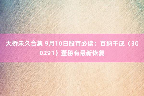 大桥未久合集 9月10日股市必读：百纳千成（300291）董秘有最新恢复