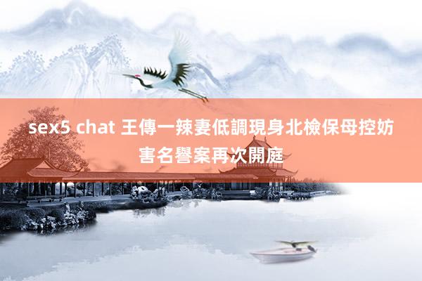 sex5 chat 王傳一辣妻低調現身北檢　保母控妨害名譽案再次開庭