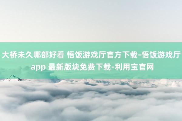 大桥未久哪部好看 悟饭游戏厅官方下载-悟饭游戏厅 app 最新版块免费下载-利用宝官网