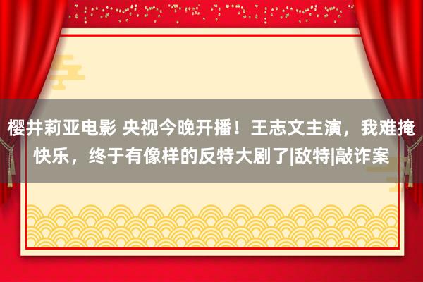 樱井莉亚电影 央视今晚开播！王志文主演，我难掩快乐，终于有像样的反特大剧了|敌特|敲诈案