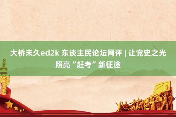 大桥未久ed2k 东谈主民论坛网评 | 让党史之光照亮“赶考”新征途