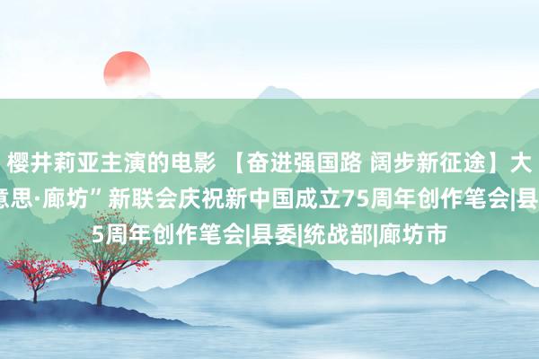 樱井莉亚主演的电影 【奋进强国路 阔步新征途】大城县举办“寻好意思·廊坊”新联会庆祝新中国成立75周年创作笔会|县委|统战部|廊坊市