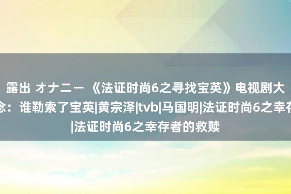 露出 オナニー 《法证时尚6之寻找宝英》电视剧大结局猜念念：谁勒索了宝英|黄宗泽|tvb|马国明|法证时尚6之幸存者的救赎