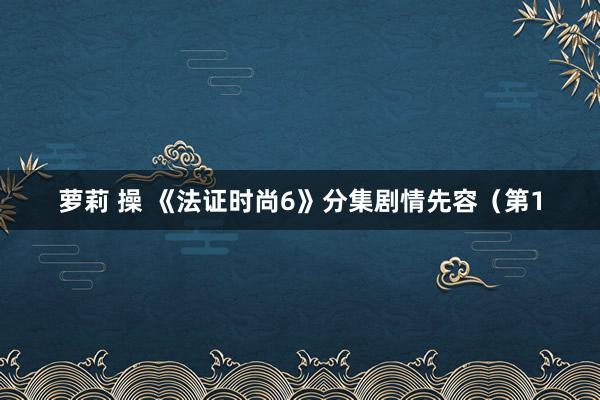 萝莉 操 《法证时尚6》分集剧情先容（第1