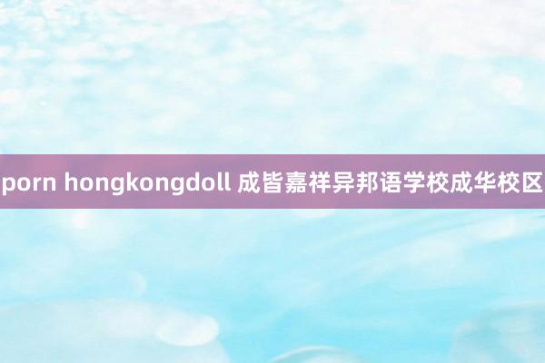 porn hongkongdoll 成皆嘉祥异邦语学校成华校区