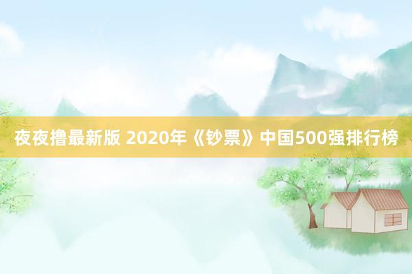 夜夜撸最新版 2020年《钞票》中国500强排行榜