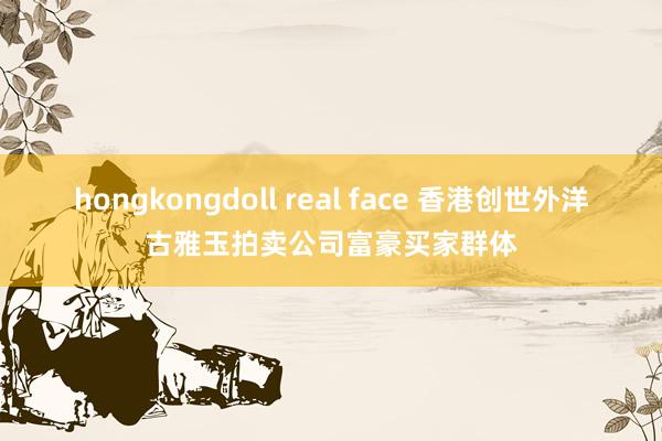 hongkongdoll real face 香港创世外洋古